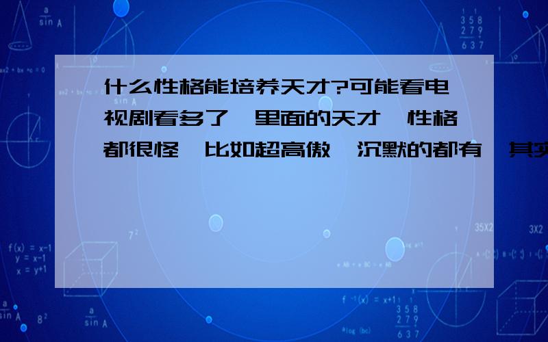 什么性格能培养天才?可能看电视剧看多了,里面的天才,性格都很怪,比如超高傲,沉默的都有,其实聪明人都是什么性格?