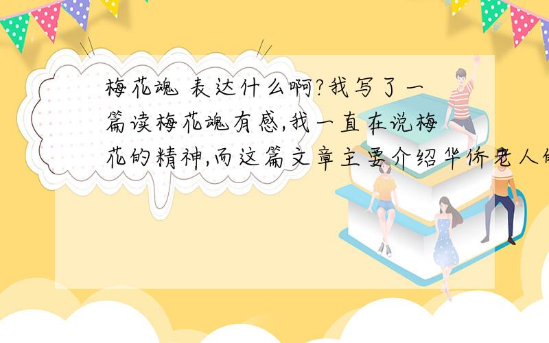 梅花魂 表达什么啊?我写了一篇读梅花魂有感,我一直在说梅花的精神,而这篇文章主要介绍华侨老人的爱国之心,我这样写可以吗?回答好我回给你们悬赏10.