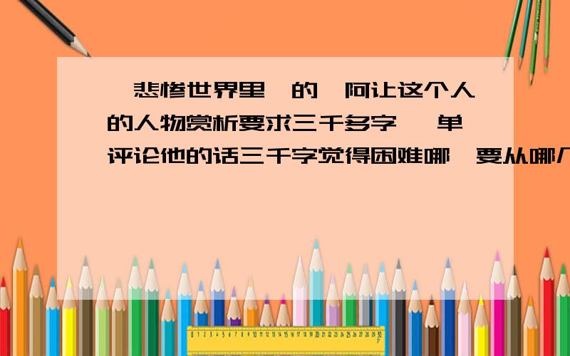 《悲惨世界里》的冉阿让这个人的人物赏析要求三千多字 ,单评论他的话三千字觉得困难哪,要从哪几部分写好呢?写得都挺好,但是怎么延伸到三千字呢?可以概括点说 ,从哪几方面写吗?