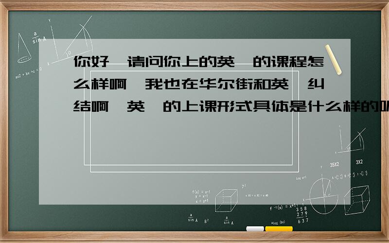 你好,请问你上的英孚的课程怎么样啊,我也在华尔街和英孚纠结啊,英孚的上课形式具体是什么样的呢?你好像在北京吧,我广州,这里英孚和华尔街的收费差不多啊,英孚1年半收3万3千多还没折扣