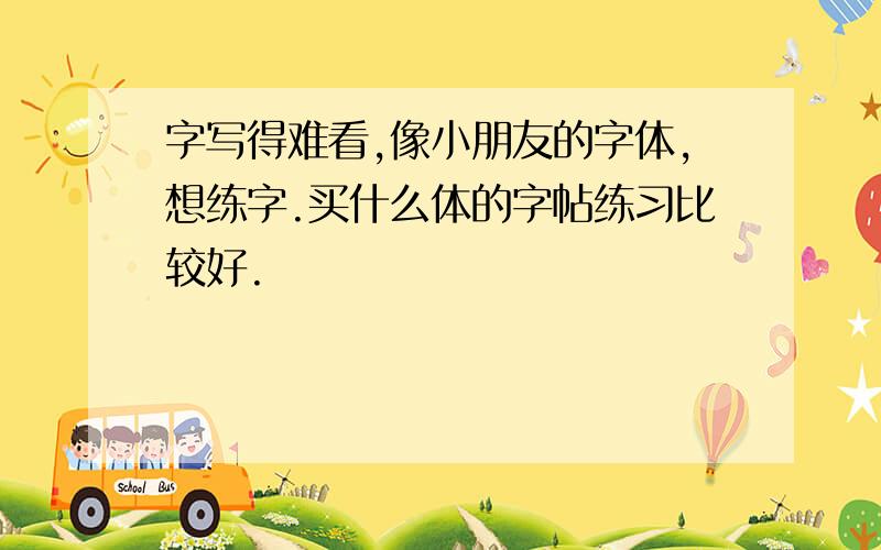 字写得难看,像小朋友的字体,想练字.买什么体的字帖练习比较好.