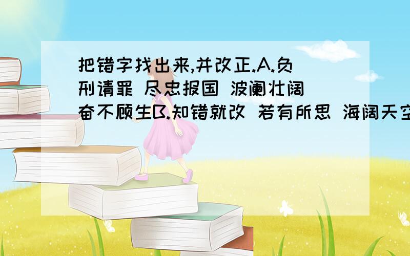 把错字找出来,并改正.A.负刑请罪 尽忠报国 波阑壮阔 奋不顾生B.知错就改 若有所思 海阔天空 宽容大度C.无恶不做 执迷不悟 海角天崖 灭绝人性D.娇傲自大 深明大意 五湖四海 忠于值守