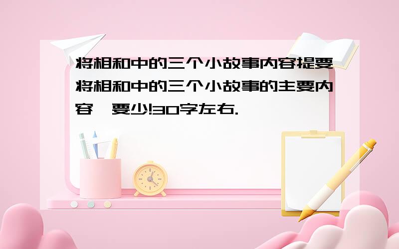 将相和中的三个小故事内容提要将相和中的三个小故事的主要内容,要少!30字左右.