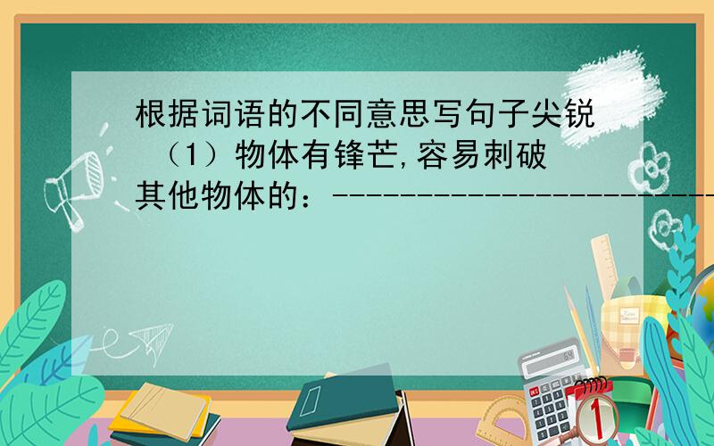 根据词语的不同意思写句子尖锐 （1）物体有锋芒,容易刺破其他物体的：---------------------------------------------------------------------------------------------------（2）（言论、斗争等）激烈------------------