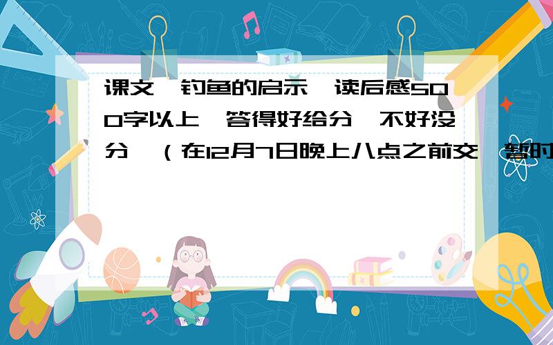 课文《钓鱼的启示》读后感500字以上,答得好给分,不好没分,（在12月7日晚上八点之前交,暂时不显示悬赏分数）