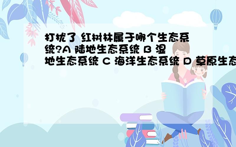 打扰了 红树林属于哪个生态系统?A 陆地生态系统 B 湿地生态系统 C 海洋生态系统 D 草原生态系统