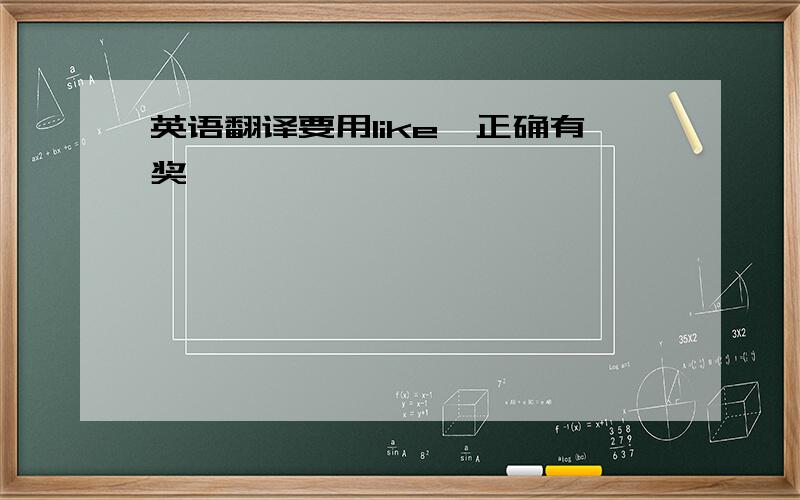 英语翻译要用like,正确有奖