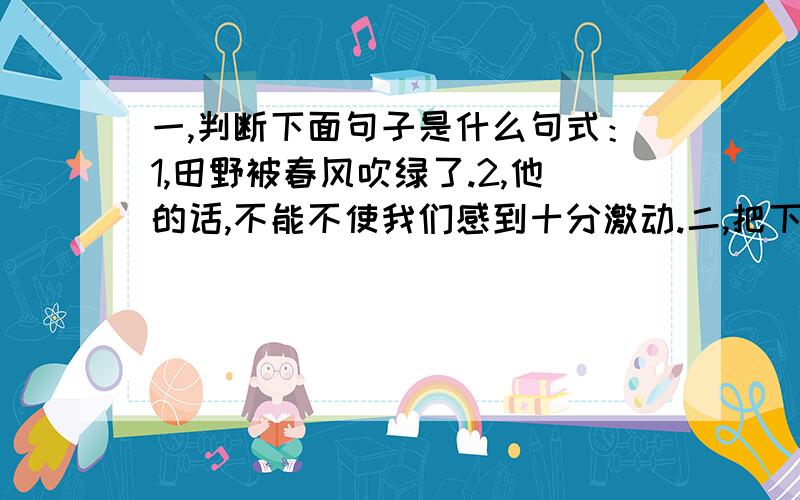 一,判断下面句子是什么句式：1,田野被春风吹绿了.2,他的话,不能不使我们感到十分激动.二,把下面的成语补充完整.机不可失,（ ）不再来.三,古诗积累,你能用古人的诗句来赞美下面的事物吗?