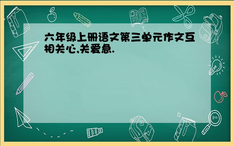 六年级上册语文第三单元作文互相关心,关爱急.