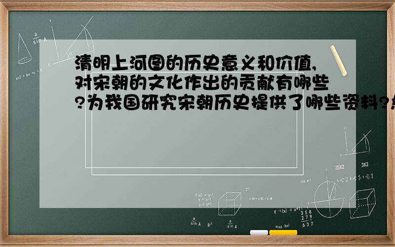 清明上河图的历史意义和价值,对宋朝的文化作出的贡献有哪些?为我国研究宋朝历史提供了哪些资料?急历史课课前演讲要用的,最好从历史贡献方面阐述,跟画法没关系!这不是美术!