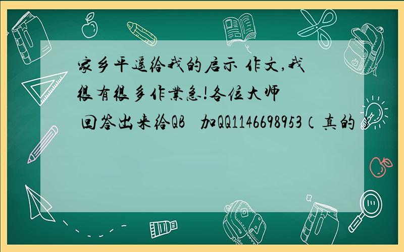 家乡平遥给我的启示 作文,我很有很多作业急!各位大师   回答出来给QB   加QQ1146698953（真的）