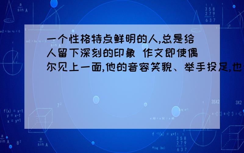 一个性格特点鲜明的人,总是给人留下深刻的印象 作文即使偶尔见上一面,他的音容笑貌、举手投足,也会在心中挥之不去.写人在某一方面的特点