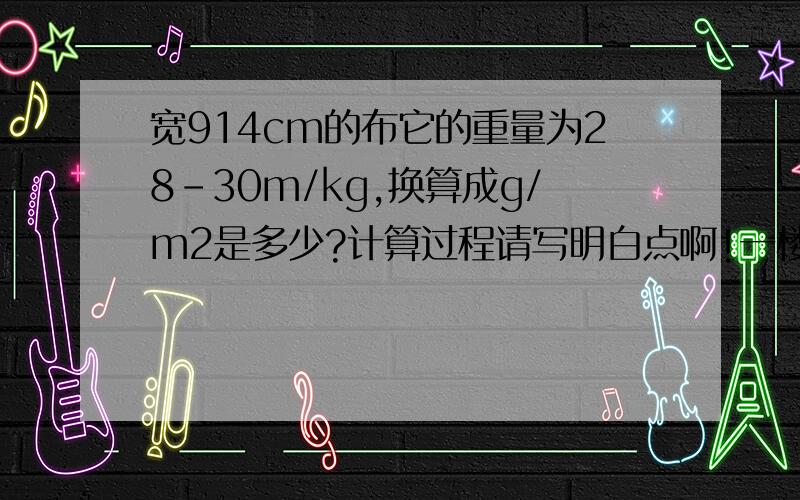 宽914cm的布它的重量为28-30m/kg,换算成g/m2是多少?计算过程请写明白点啊!一楼的是不是少算了一个零？