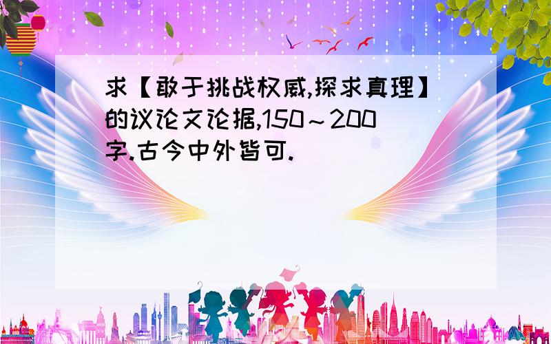 求【敢于挑战权威,探求真理】的议论文论据,150～200字.古今中外皆可.