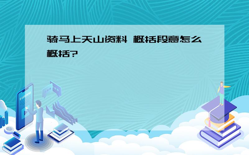 骑马上天山资料 概括段意怎么概括?