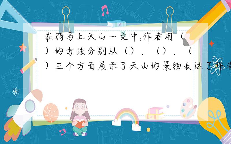 在骑马上天山一文中,作者用（）的方法分别从（）、（）、（）三个方面展示了天山的景物表达了作者（ ）.