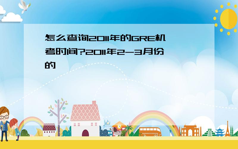 怎么查询2011年的GRE机考时间?2011年2-3月份的