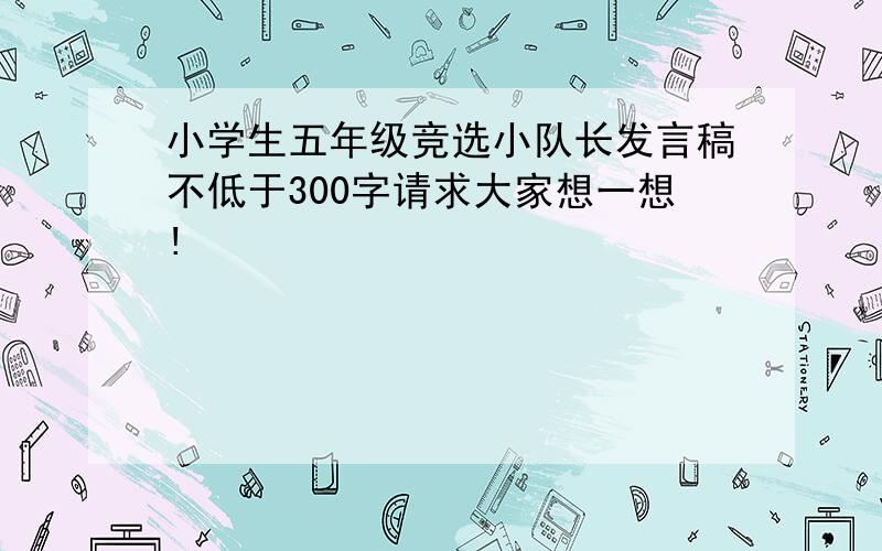 小学生五年级竞选小队长发言稿不低于300字请求大家想一想!