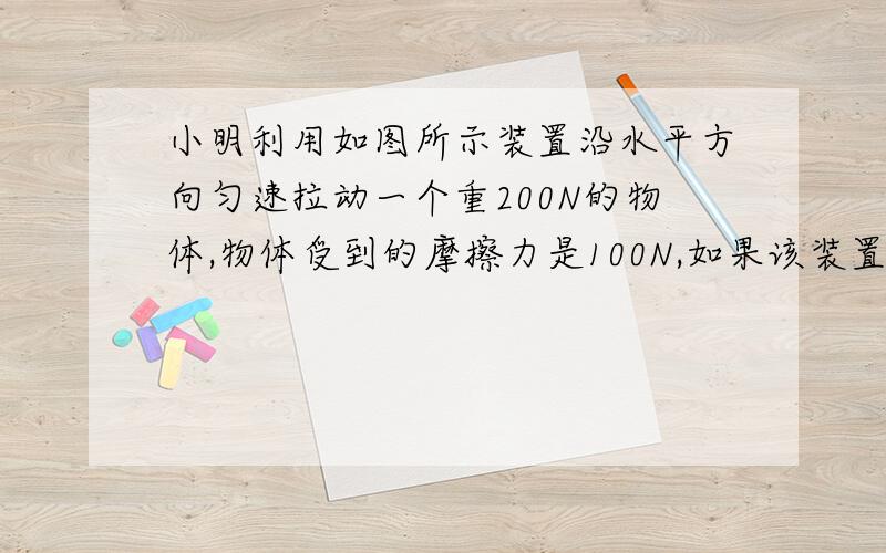 小明利用如图所示装置沿水平方向匀速拉动一个重200N的物体,物体受到的摩擦力是100N,如果该装置的效率为50%,则作用在绳端的拉力 F的大小是（）