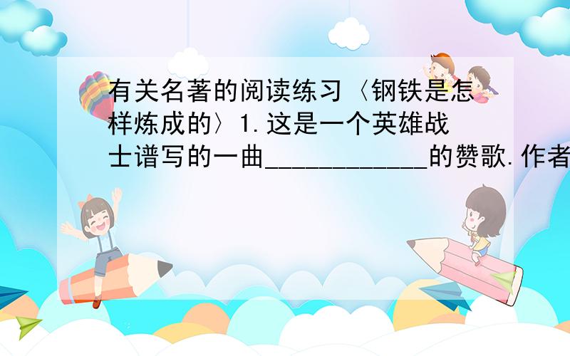 有关名著的阅读练习〈钢铁是怎样炼成的〉1.这是一个英雄战士谱写的一曲____________的赞歌.作者是_________(国家),主人公是_________.2.书共分________部分,每部分各__________章.3.________在回答英国记