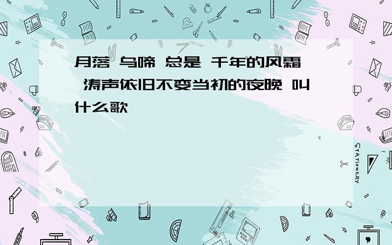 月落 乌啼 总是 千年的风霜 涛声依旧不变当初的夜晚 叫什么歌