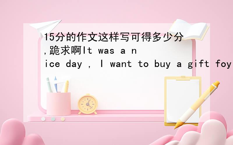 15分的作文这样写可得多少分,跪求啊It was a nice day , I want to buy a gift foy my father to celebrte his birthday . At 8 am , I went to a shopping mall and decided to buy a watch . Then , I took subway return to home . there was so many