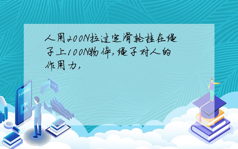 人用200N拉过定滑轮挂在绳子上100N物体,绳子对人的作用力,