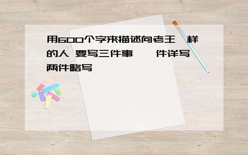 用600个字来描述向老王一样的人 要写三件事,一件详写,两件略写