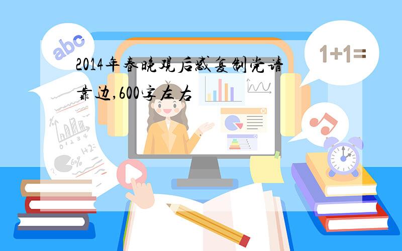 2014年春晚观后感复制党请靠边,600字左右