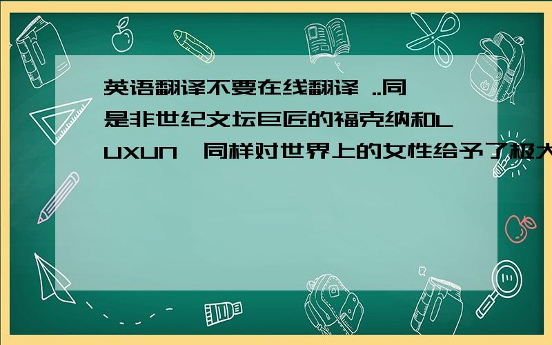 英语翻译不要在线翻译 ..同是非世纪文坛巨匠的福克纳和LUXUN,同样对世界上的女性给予了极大的关注.可以说他们笔下的艾米莉和祥林嫂的悲剧就代表了美国南方妇女问题.与此同时,福克纳和L