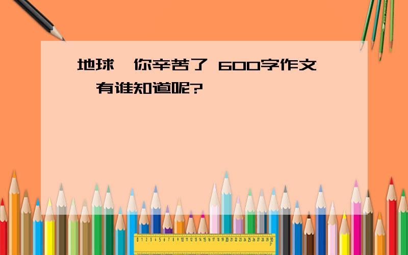 地球,你辛苦了 600字作文,有谁知道呢?