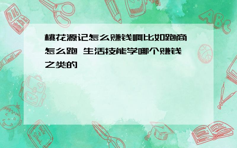 桃花源记怎么赚钱啊比如跑商 怎么跑 生活技能学哪个赚钱 之类的