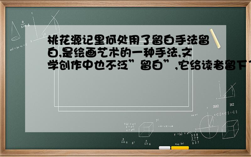 桃花源记里何处用了留白手法留白,是绘画艺术的一种手法,文学创作中也不泛”留白”,它给读者留下了许多想象的空间,｛桃花源记｝里,何处用了这种手法?