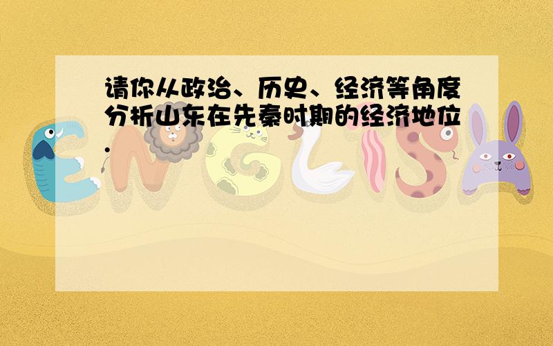 请你从政治、历史、经济等角度分析山东在先秦时期的经济地位.