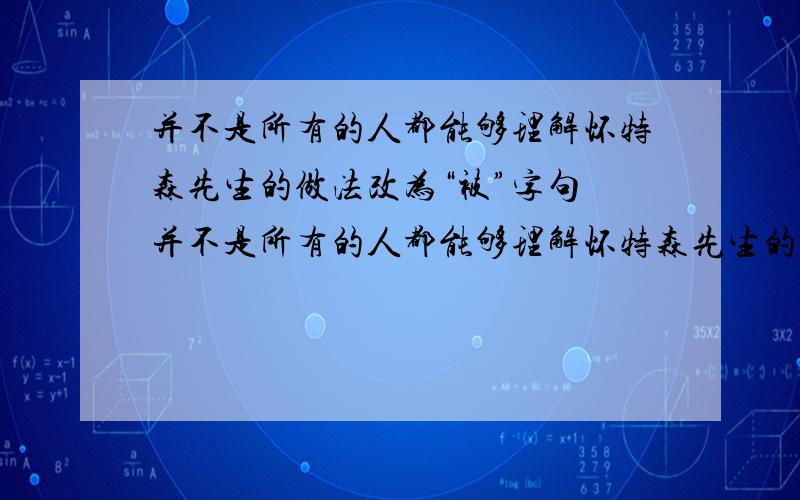 并不是所有的人都能够理解怀特森先生的做法改为“被”字句 并不是所有的人都能够理解怀特森先生的做法改为“被”字句