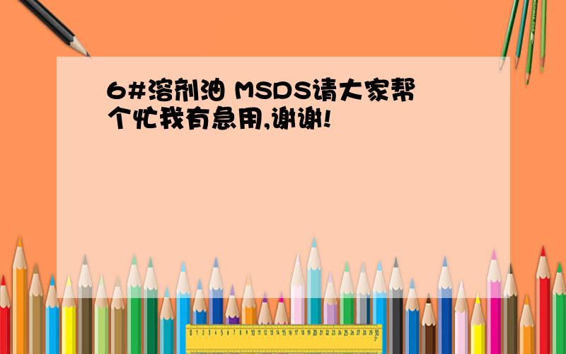 6#溶剂油 MSDS请大家帮个忙我有急用,谢谢!