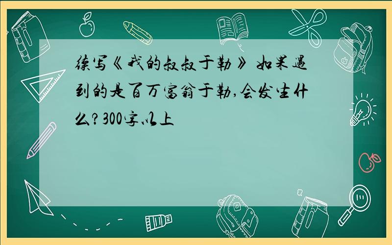 续写《我的叔叔于勒》 如果遇到的是百万富翁于勒,会发生什么?300字以上