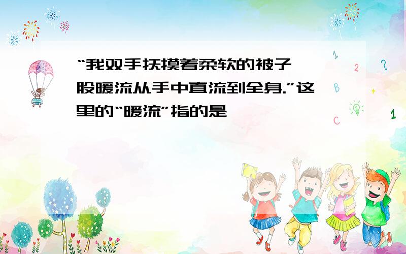 “我双手抚摸着柔软的被子,一股暖流从手中直流到全身.”这里的“暖流”指的是