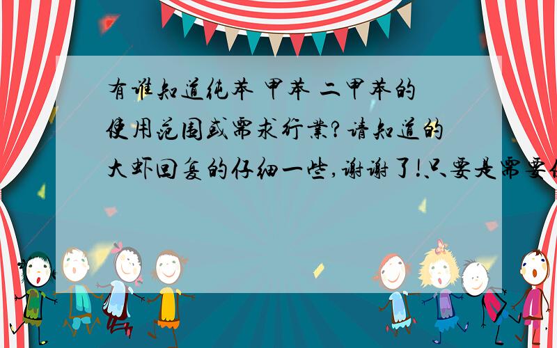 有谁知道纯苯 甲苯 二甲苯的使用范围或需求行业?请知道的大虾回复的仔细一些,谢谢了!只要是需要使以上几种苯类的行业详细的谢谢!能说的全面点不？谢谢了