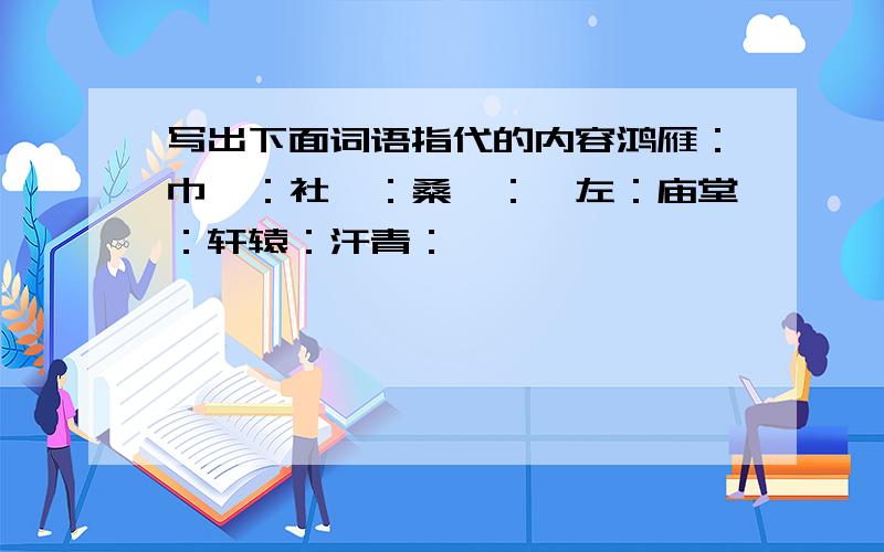 写出下面词语指代的内容鸿雁：巾帼：社稷：桑梓：闾左：庙堂：轩辕：汗青：