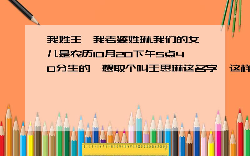 我姓王,我老婆姓琳.我们的女儿是农历10月20下午5点40分生的,想取个叫王思琳这名字,这样有没有相生相可的