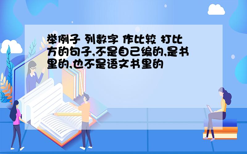 举例子 列数字 作比较 打比方的句子,不是自己编的,是书里的,也不是语文书里的