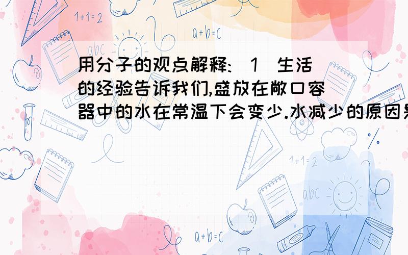 用分子的观点解释:(1)生活的经验告诉我们,盛放在敞口容器中的水在常温下会变少.水减少的原因是————————————————.如果受热,水会减少的更快————————————