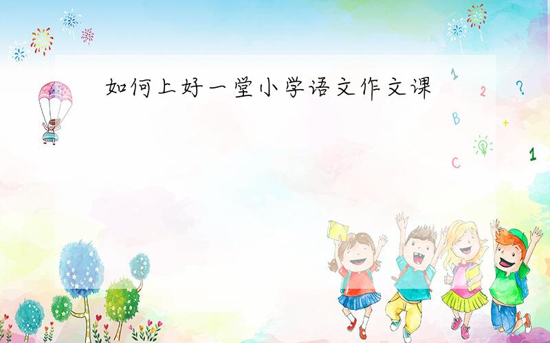 如何上好一堂小学语文作文课