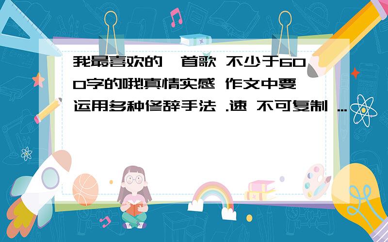 我最喜欢的一首歌 不少于600字的哦!真情实感 作文中要运用多种修辞手法 .速 不可复制 ...