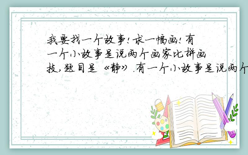 我要找一个故事!求一幅画!有一个小故事是说两个画家比拼画技,题目是《静》.有一个小故事是说两个画家比拼画技,题目是《静》.一个画家画的是安详平静的场面,另一个画家画的是在狂风暴