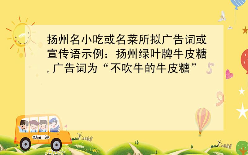 扬州名小吃或名菜所拟广告词或宣传语示例：扬州绿叶牌牛皮糖,广告词为“不吹牛的牛皮糖”