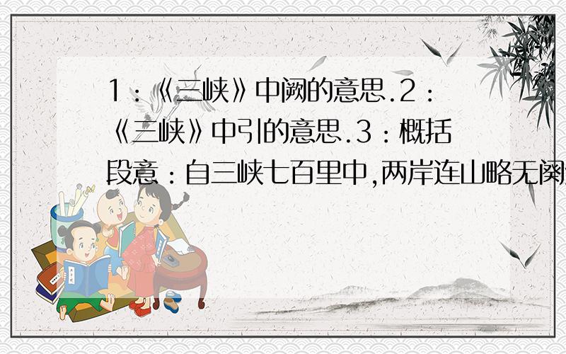 1：《三峡》中阙的意思.2：《三峡》中引的意思.3：概括段意：自三峡七百里中,两岸连山略无阕处；重岩叠嶂,隐天蔽日,自非亭午夜分不见曦月.4：把能够体现三峡夏季水流特点的两个句子写