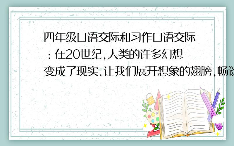 四年级口语交际和习作口语交际：在20世纪,人类的许多幻想变成了现实.让我们展开想象的翅膀,畅谈21世纪的科技发展,畅谈各自的奇思妙想,说说未来的衣服、未来的食品、未来的住宅、未来