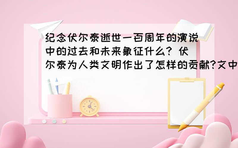 纪念伏尔泰逝世一百周年的演说中的过去和未来象征什么? 伏尔泰为人类文明作出了怎样的贡献?文中那句话最能概括伏尔泰的贡献?“一个世纪”是哪个世纪?那些词语能生动概括历史的特点?